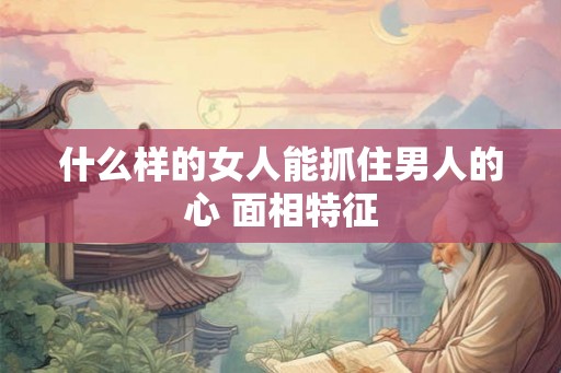 什么样的女人能抓住男人的心 面相特征
