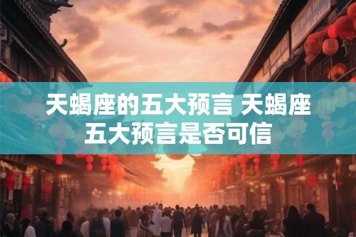 天蝎座的五大预言 天蝎座五大预言是否可信