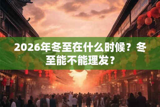 2026年冬至在什么时候?冬至能不能理发? 2026年冬至在什么时候?冬至能不能理发?