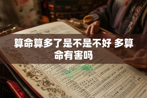 算命算多了是不是不好 多算命有害吗
