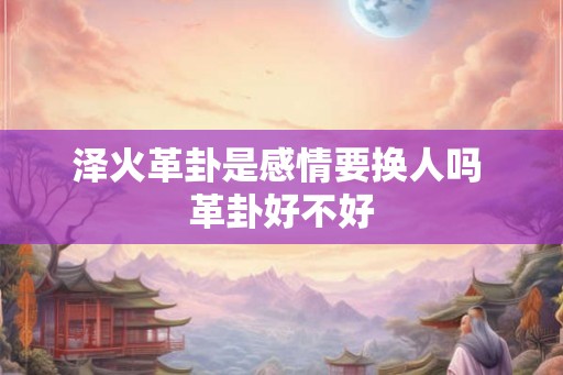 泽火革卦是感情要换人吗 革卦好不好