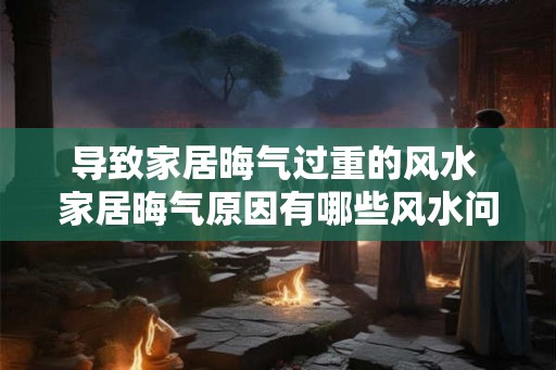 导致家居晦气过重的风水 家居晦气原因有哪些风水问题