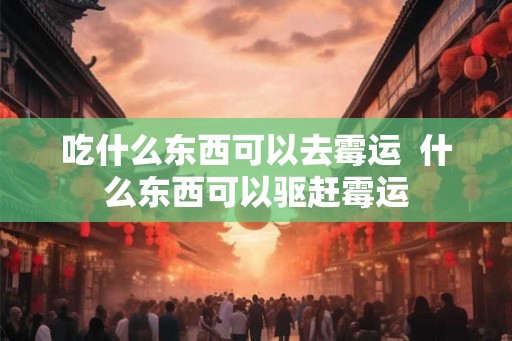 吃什么东西可以去霉运  什么东西可以驱赶霉运