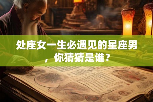 处座女一生必遇见的星座男,你猜猜是谁? 处座女一生必遇见的星座男,你猜猜是谁?