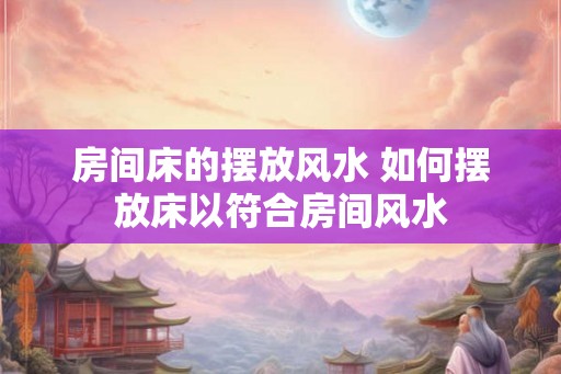 房间床的摆放风水 如何摆放床以符合房间风水