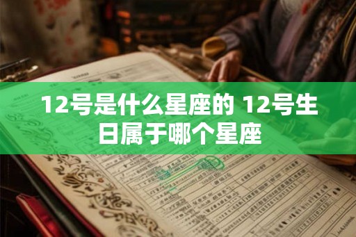 12号是什么星座的 12号生日属于哪个星座