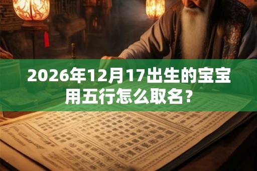 2026年12月17出生的宝宝用五行怎么取名？