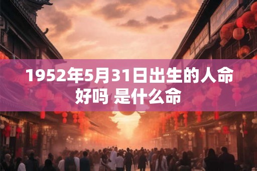 1952年5月31日出生的人命好吗 是什么命