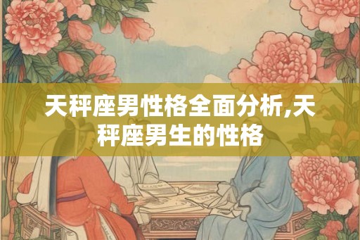 天秤座男性格全面分析,天秤座男生的性格