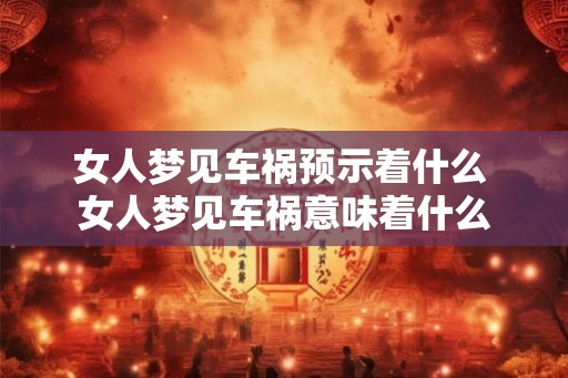 女人梦见车祸预示着什么 女人梦见车祸意味着什么