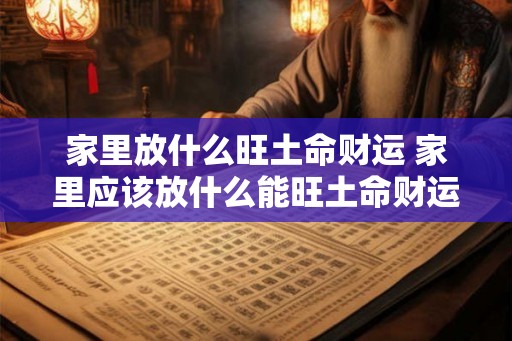 家里放什么旺土命财运 家里应该放什么能旺土命财运