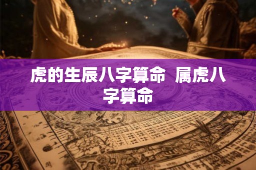 虎的生辰八字算命  属虎八字算命