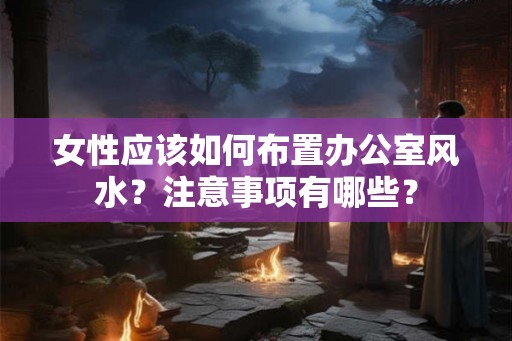 女性应该如何布置办公室风水?注意事项有哪些? 女性应该如何布置办公室风水?注意事项有哪些?