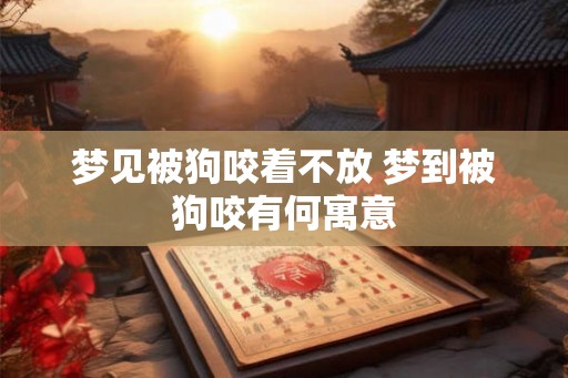 梦见被狗咬着不放 梦到被狗咬有何寓意