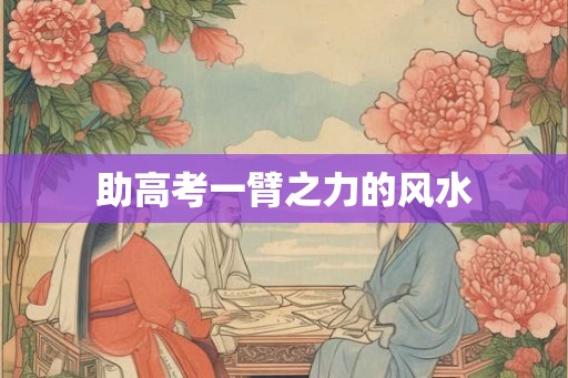 助高考一臂之力的风水 助高考一臂之力的风水