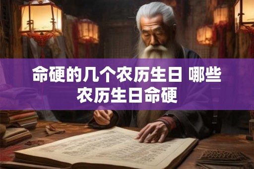 命硬的几个农历生日 哪些农历生日命硬 命硬的几个农历生日 哪些农历生日命硬