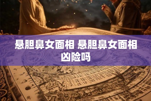 悬胆鼻女面相 悬胆鼻女面相凶险吗