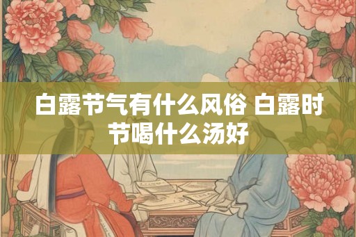 白露节气有什么风俗 白露时节喝什么汤好