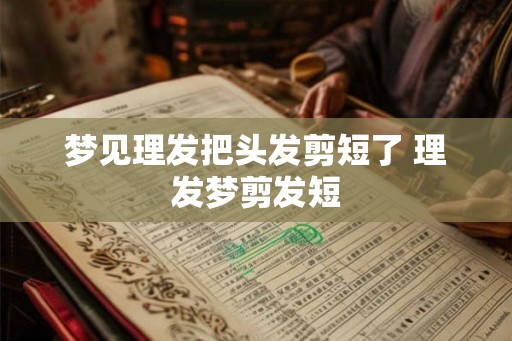 梦见理发把头发剪短了 理发梦剪发短