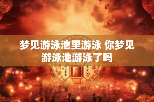 梦见游泳池里游泳 你梦见游泳池游泳了吗