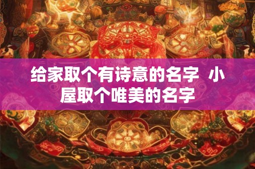 给家取个有诗意的名字  小屋取个唯美的名字
