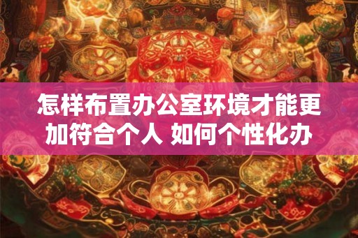 怎样布置办公室环境才能更加符合个人 如何个性化办公室环境