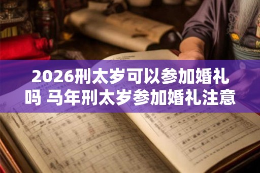 2026刑太岁可以参加婚礼吗 马年刑太岁参加婚礼注意事项 2026刑太岁可以参加婚礼吗 马年刑太岁参加婚礼注意事项