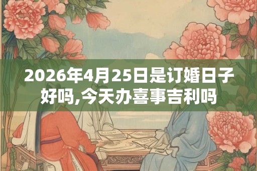 2026年4月25日是订婚日子好吗,今天办喜事吉利吗 2026年4月25日是订婚日子好吗,今天办喜事吉利吗