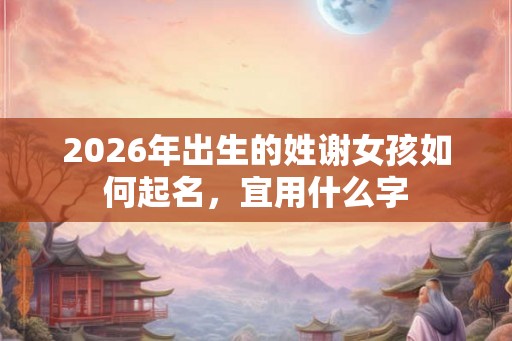 2026年出生的姓谢女孩如何起名，宜用什么字