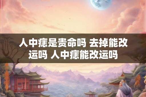 人中痣是贵命吗 去掉能改运吗 人中痣能改运吗
