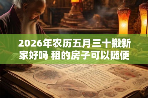2026年农历五月三十搬新家好吗 租的房子可以随便搬家吗 2026年农历五月三十搬新家好吗 租的房子可以随便搬家吗
