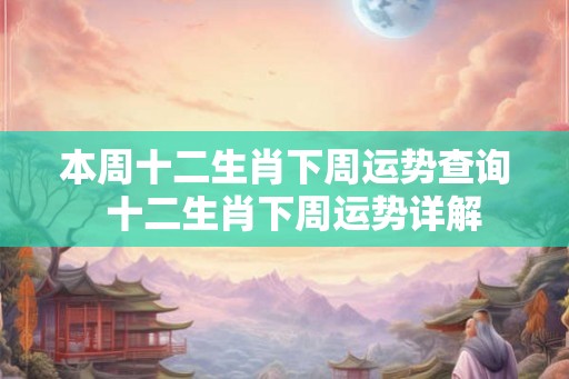 本周十二生肖下周运势查询 十二生肖下周运势详解 本周十二生肖下周运势查询 十二生肖下周运势详解