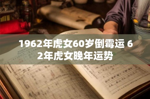 1962年虎女60岁倒霉运 62年虎女晚年运势