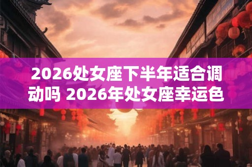 2026处女座下半年适合调动吗 2026年处女座幸运色