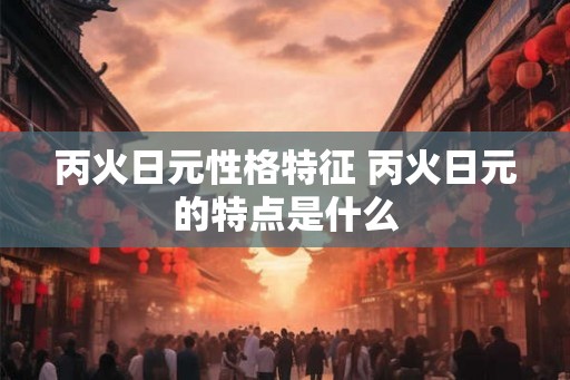 丙火日元性格特征 丙火日元的特点是什么