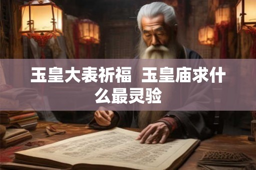 玉皇大表祈福 玉皇庙求什么最灵验 玉皇大表祈福 玉皇庙求什么最灵验