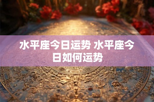 水平座今日运势 水平座今日如何运势