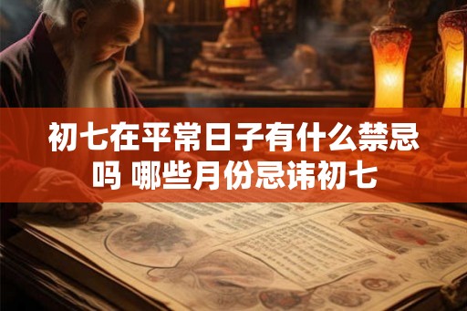 初七在平常日子有什么禁忌吗 哪些月份忌讳初七