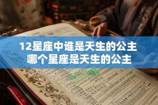 12星座中谁是天生的公主 哪个星座是天生的公主