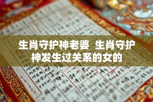 生肖守护神老婆 生肖守护神发生过关系的女的 生肖守护神老婆 生肖守护神发生过关系的女的