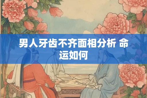 男人牙齿不齐面相分析 命运如何
