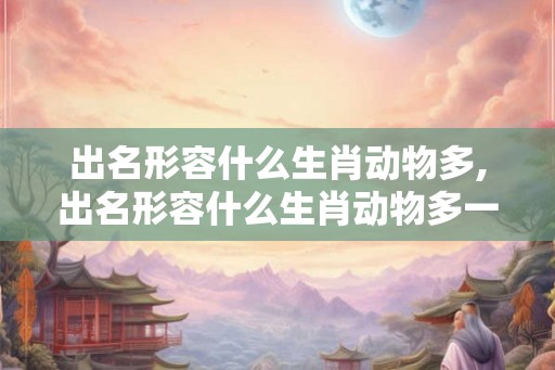 出名形容什么生肖动物多,出名形容什么生肖动物多一点