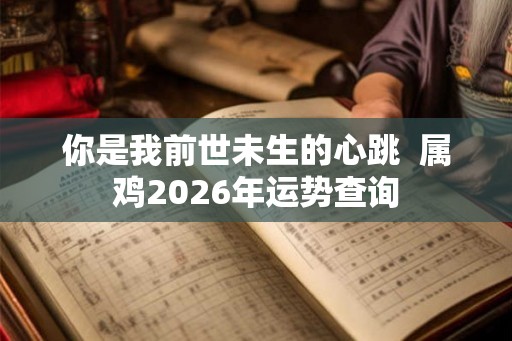 你是我前世未生的心跳  属鸡2026年运势查询