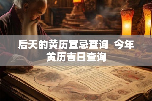 后天的黄历宜忌查询  今年黄历吉日查询
