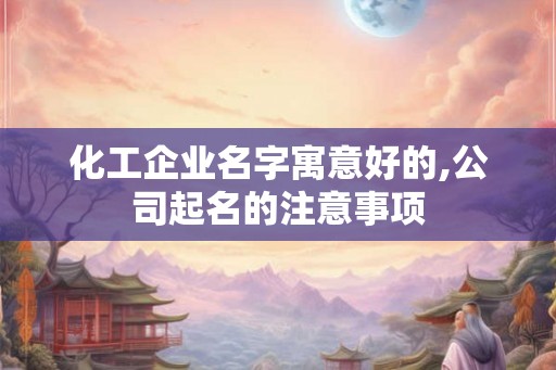 化工企业名字寓意好的,公司起名的注意事项 化工企业名字寓意好的,公司起名的注意事项