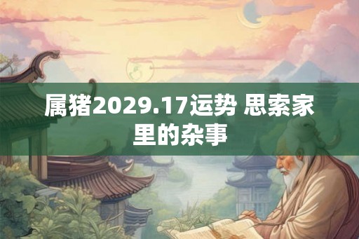 属猪2029.17运势 思索家里的杂事
