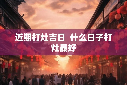 近期打灶吉日  什么日子打灶最好