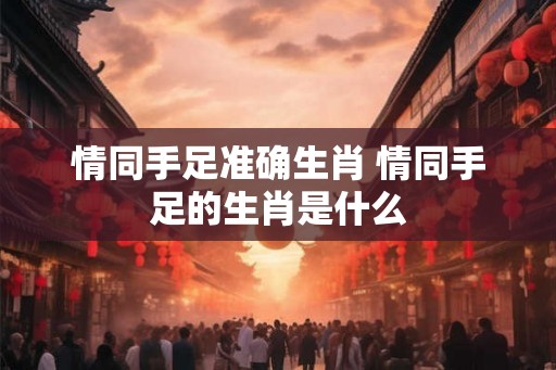 情同手足准确生肖 情同手足的生肖是什么