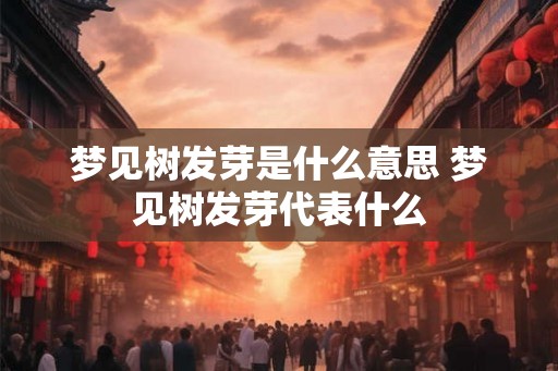 梦见树发芽是什么意思 梦见树发芽代表什么