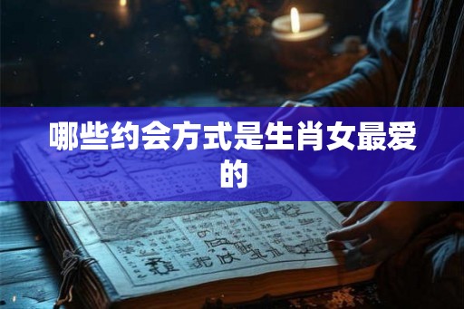 哪些约会方式是生肖女最爱的